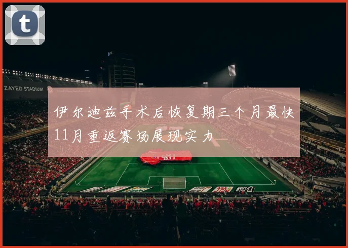 伊尔迪兹手术后恢复期三个月最快11月重返赛场展现实力