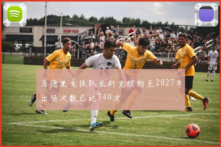 马德里竞技队长科克续约至2027年出场次数已达740次