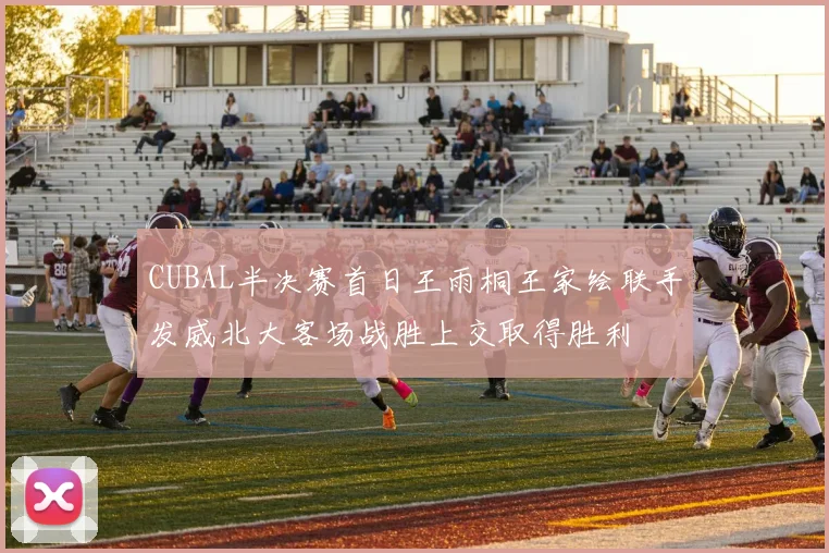 CUBAL半决赛首日王雨桐王家绘联手发威北大客场战胜上交取得胜利