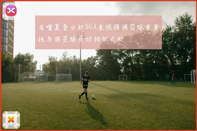 名嘴夏普分析SGA表现强调罚球重要性与明星球员的相似之处
