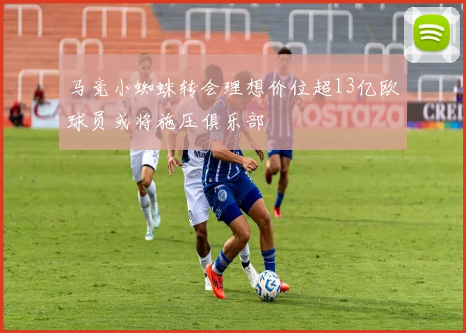 马竞小蜘蛛转会理想价位超13亿欧球员或将施压俱乐部