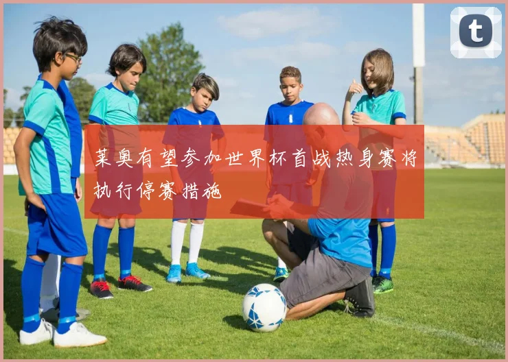 莱奥有望参加世界杯首战热身赛将执行停赛措施