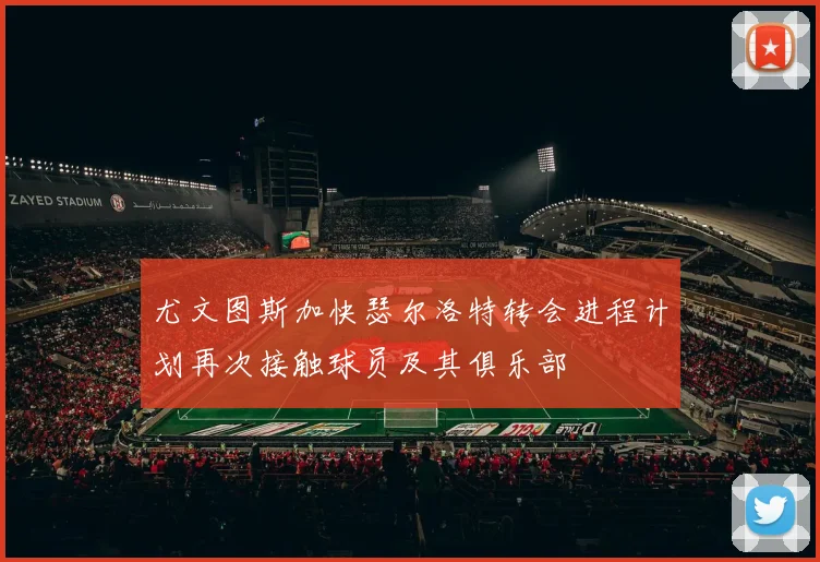 尤文图斯加快瑟尔洛特转会进程计划再次接触球员及其俱乐部