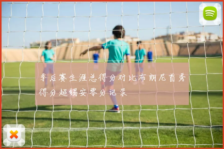 季后赛生涯总得分对比布朗尼首秀得分超锡安零分记录