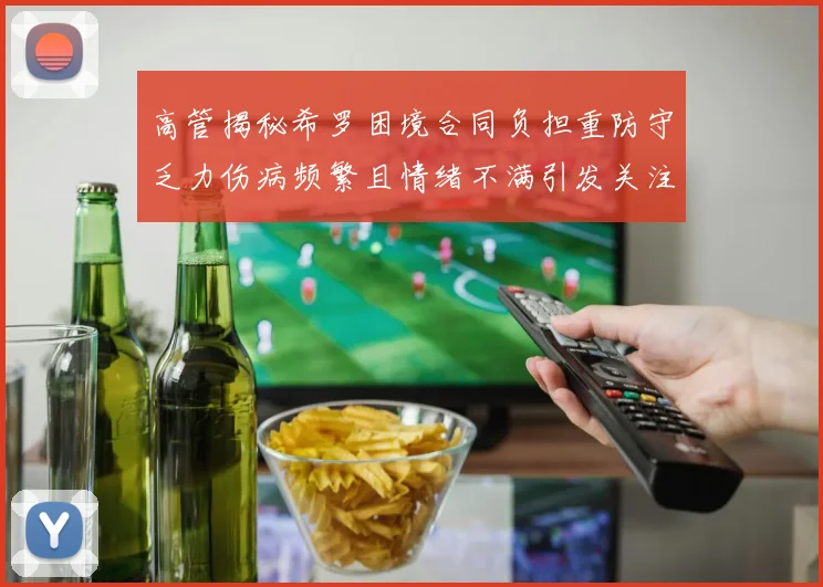 高管揭秘希罗困境合同负担重防守乏力伤病频繁且情绪不满引发关注
