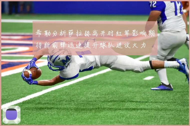 希勒分析萨拉赫离开对红军影响期待新前锋迅速提升球队进攻火力