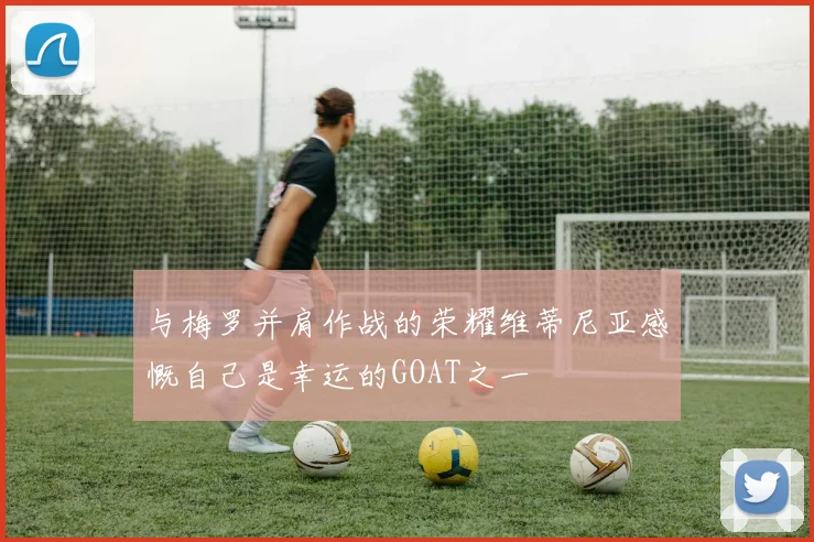 与梅罗并肩作战的荣耀维蒂尼亚感慨自己是幸运的GOAT之一